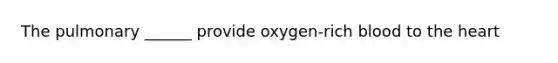 The pulmonary ______ provide oxygen-rich blood to the heart