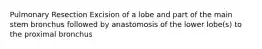 Pulmonary Resection Excision of a lobe and part of the main stem bronchus followed by anastomosis of the lower lobe(s) to the proximal bronchus