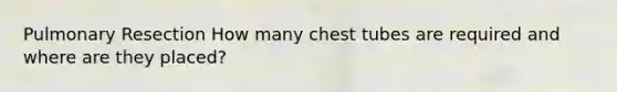 Pulmonary Resection How many chest tubes are required and where are they placed?