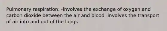 Pulmonary respiration: -involves the exchange of oxygen and carbon dioxide between the air and blood -involves the transport of air into and out of the lungs