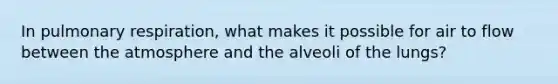 In pulmonary respiration, what makes it possible for air to flow between the atmosphere and the alveoli of the lungs?