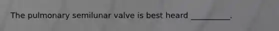 The pulmonary semilunar valve is best heard __________.