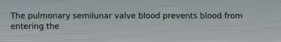 The pulmonary semilunar valve blood prevents blood from entering the