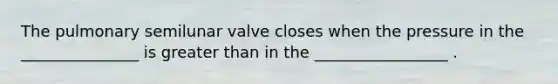 The pulmonary semilunar valve closes when the pressure in the _______________ is greater than in the _________________ .