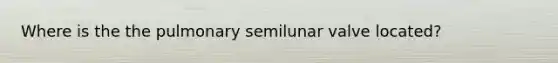 Where is the the pulmonary semilunar valve located?