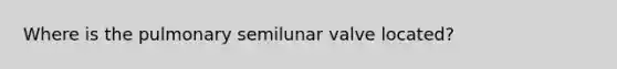 Where is the pulmonary semilunar valve located?