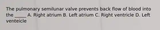 The pulmonary semilunar valve prevents back flow of blood into the _____ A. Right atrium B. Left atrium C. Right ventricle D. Left venteicle