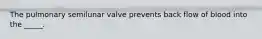 The pulmonary semilunar valve prevents back flow of blood into the _____.