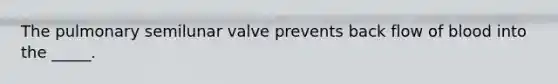 The pulmonary semilunar valve prevents back flow of blood into the _____.