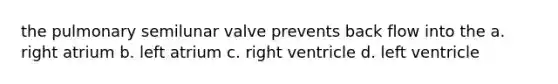 the pulmonary semilunar valve prevents back flow into the a. right atrium b. left atrium c. right ventricle d. left ventricle