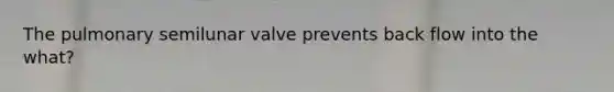 The pulmonary semilunar valve prevents back flow into the what?