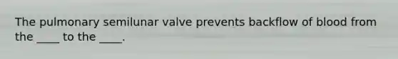 The pulmonary semilunar valve prevents backflow of blood from the ____ to the ____.