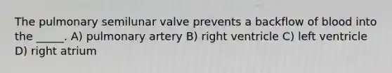 The pulmonary semilunar valve prevents a backflow of blood into the _____. A) pulmonary artery B) right ventricle C) left ventricle D) right atrium