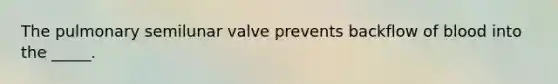 The pulmonary semilunar valve prevents backflow of blood into the _____.