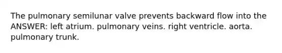 The pulmonary semilunar valve prevents backward flow into the ANSWER: left atrium. pulmonary veins. right ventricle. aorta. pulmonary trunk.