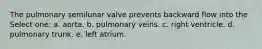 The pulmonary semilunar valve prevents backward flow into the Select one: a. aorta. b. pulmonary veins. c. right ventricle. d. pulmonary trunk. e. left atrium.