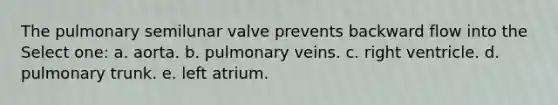 The pulmonary semilunar valve prevents backward flow into the Select one: a. aorta. b. pulmonary veins. c. right ventricle. d. pulmonary trunk. e. left atrium.