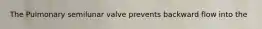 The Pulmonary semilunar valve prevents backward flow into the