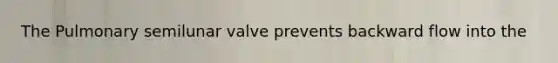 The Pulmonary semilunar valve prevents backward flow into the