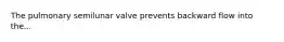 The pulmonary semilunar valve prevents backward flow into the...