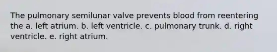 The pulmonary semilunar valve prevents blood from reentering the a. left atrium. b. left ventricle. c. pulmonary trunk. d. right ventricle. e. right atrium.