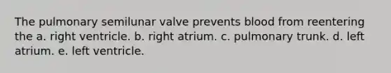 The pulmonary semilunar valve prevents blood from reentering the a. right ventricle. b. right atrium. c. pulmonary trunk. d. left atrium. e. left ventricle.