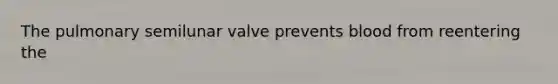 The pulmonary semilunar valve prevents blood from reentering the