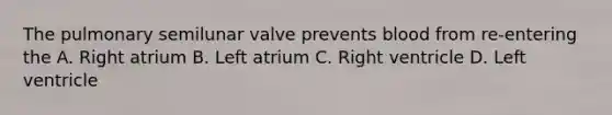 The pulmonary semilunar valve prevents blood from re-entering the A. Right atrium B. Left atrium C. Right ventricle D. Left ventricle