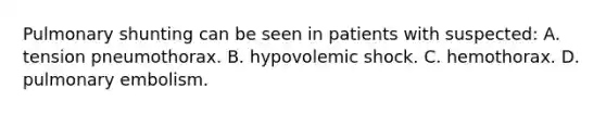 Pulmonary shunting can be seen in patients with​ suspected: A. tension pneumothorax. B. hypovolemic shock. C. hemothorax. D. pulmonary embolism.