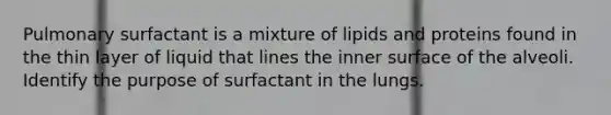 Pulmonary surfactant is a mixture of lipids and proteins found in the thin layer of liquid that lines the inner surface of the alveoli. Identify the purpose of surfactant in the lungs.