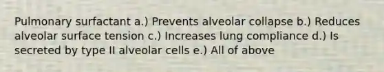 Pulmonary surfactant a.) Prevents alveolar collapse b.) Reduces alveolar surface tension c.) Increases lung compliance d.) Is secreted by type II alveolar cells e.) All of above