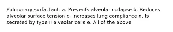 Pulmonary surfactant: a. Prevents alveolar collapse b. Reduces alveolar surface tension c. Increases lung compliance d. Is secreted by type II alveolar cells e. All of the above