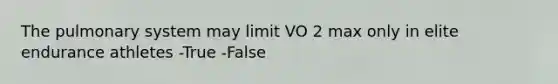 The pulmonary system may limit VO 2 max only in elite endurance athletes -True -False