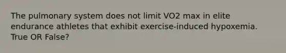 The pulmonary system does not limit VO2 max in elite endurance athletes that exhibit exercise-induced hypoxemia. True OR False?