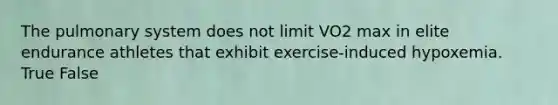 The pulmonary system does not limit VO2 max in elite endurance athletes that exhibit exercise-induced hypoxemia. True False