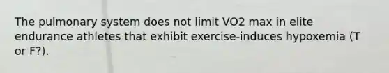 The pulmonary system does not limit VO2 max in elite endurance athletes that exhibit exercise-induces hypoxemia (T or F?).