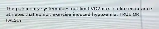 The pulmonary system does not limit VO2max in elite endurance athletes that exhibit exercise-induced hypoxemia. TRUE OR FALSE?