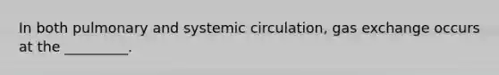 In both pulmonary and systemic circulation, gas exchange occurs at the _________.