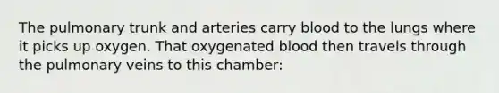 The pulmonary trunk and arteries carry blood to the lungs where it picks up oxygen. That oxygenated blood then travels through the pulmonary veins to this chamber: