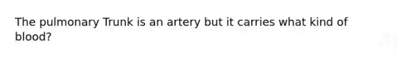 The pulmonary Trunk is an artery but it carries what kind of blood?