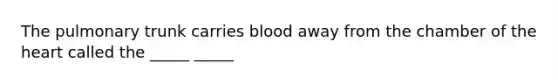 The pulmonary trunk carries blood away from the chamber of the heart called the _____ _____