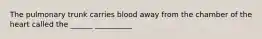 The pulmonary trunk carries blood away from the chamber of the heart called the ______ __________