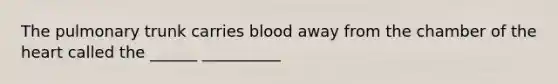 The pulmonary trunk carries blood away from the chamber of <a href='https://www.questionai.com/knowledge/kya8ocqc6o-the-heart' class='anchor-knowledge'>the heart</a> called the ______ __________