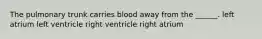 The pulmonary trunk carries blood away from the ______. left atrium left ventricle right ventricle right atrium