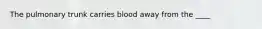 The pulmonary trunk carries blood away from the ____