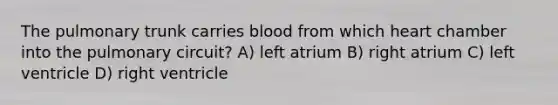 The pulmonary trunk carries blood from which heart chamber into the pulmonary circuit? A) left atrium B) right atrium C) left ventricle D) right ventricle