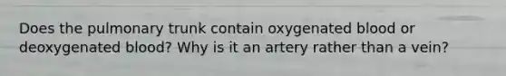 Does the pulmonary trunk contain oxygenated blood or deoxygenated blood? Why is it an artery rather than a vein?