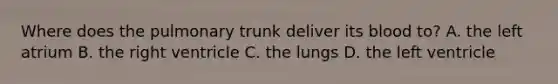 Where does the pulmonary trunk deliver its blood to? A. the left atrium B. the right ventricle C. the lungs D. the left ventricle