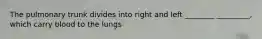 The pulmonary trunk divides into right and left ________ _________, which carry blood to the lungs
