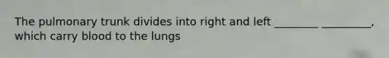 The pulmonary trunk divides into right and left ________ _________, which carry blood to the lungs